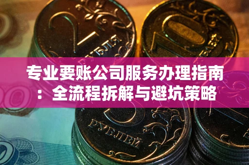 北京专业要账公司服务办理指南：全流程拆解与避坑策略