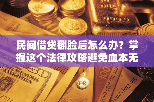 北京民间借贷翻脸后怎么办？掌握这个法律攻略避免血本无归
