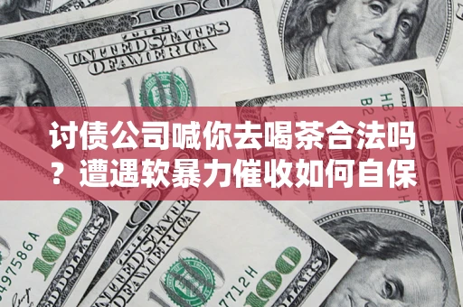 北京讨债公司喊你去喝茶合法吗？遭遇软暴力催收如何自保？