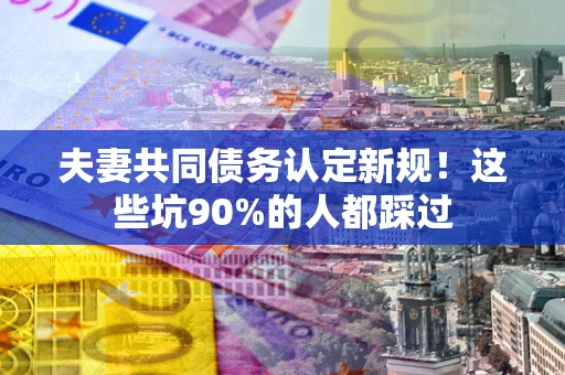 北京夫妻共同债务认定新规！这些坑90%的人都踩过