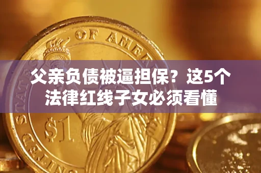 北京父亲负债被逼担保？这5个法律红线子女必须看懂