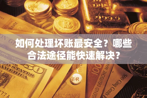 北京如何处理坏账最安全？哪些合法途径能快速解决？