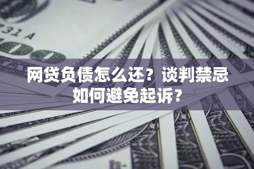 北京网贷负债怎么还？谈判禁忌如何避免起诉？