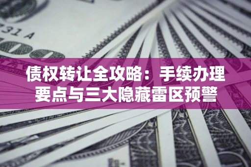 北京债权转让全攻略：手续办理要点与三大隐藏雷区预警