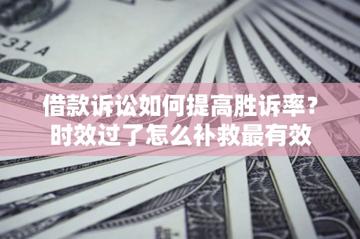 北京借款诉讼如何提高胜诉率？时效过了怎么补救最有效