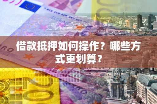 北京借款抵押如何操作？哪些方式更划算？