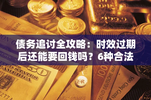 北京债务追讨全攻略：时效过期后还能要回钱吗？6种合法手段助你维权