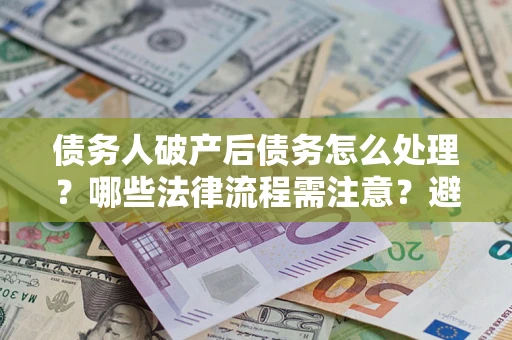 北京债务人破产后债务怎么处理？哪些法律流程需注意？避免踩坑指南