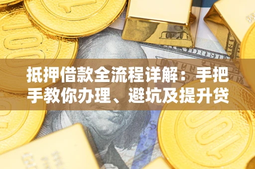 北京抵押借款全流程详解：手把手教你办理、避坑及提升贷款额度