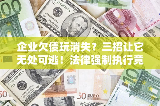 北京企业欠债玩消失？三招让它无处可逃！法律强制执行竟比讨债公司还狠？