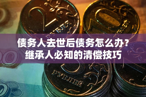 北京债务人去世后债务怎么办？继承人必知的清偿技巧