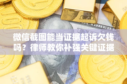 北京微信截图能当证据起诉欠钱吗？律师教你补强关键证据
