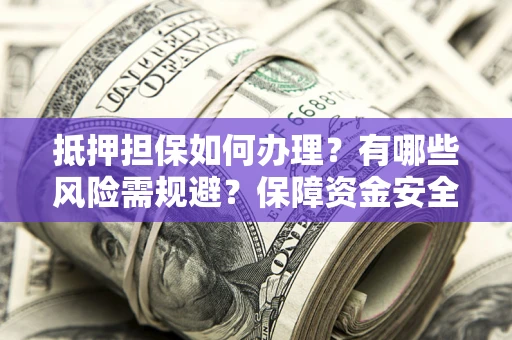 北京抵押担保如何办理？有哪些风险需规避？保障资金安全