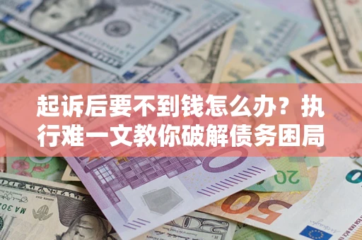 北京起诉后要不到钱怎么办？执行难一文教你破解债务困局