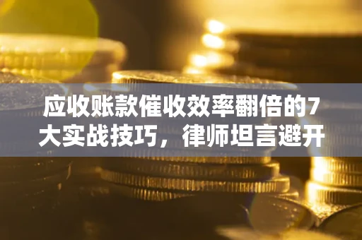 北京应收账款催收效率翻倍的7大实战技巧，律师坦言避开这些法律雷区最关键