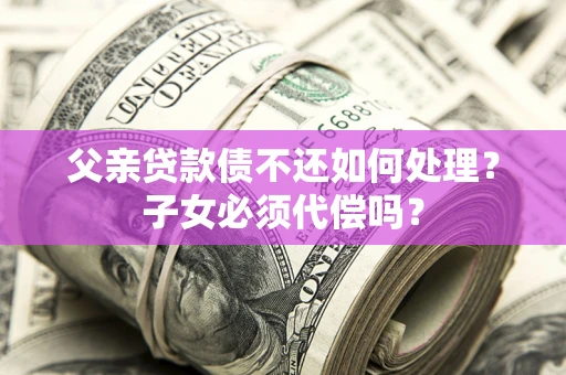 北京父亲贷款债不还如何处理？子女必须代偿吗？