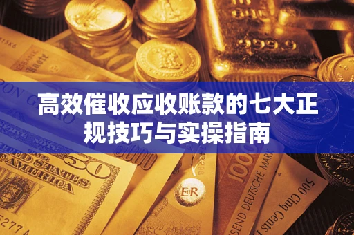 北京高效催收应收账款的七大正规技巧与实操指南