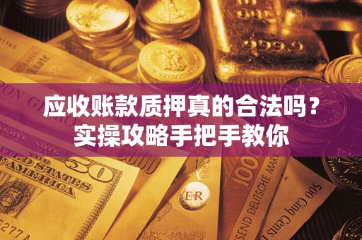 北京应收账款质押真的合法吗？实操攻略手把手教你
