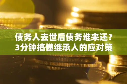 北京债务人去世后债务谁来还？3分钟搞懂继承人的应对策略
