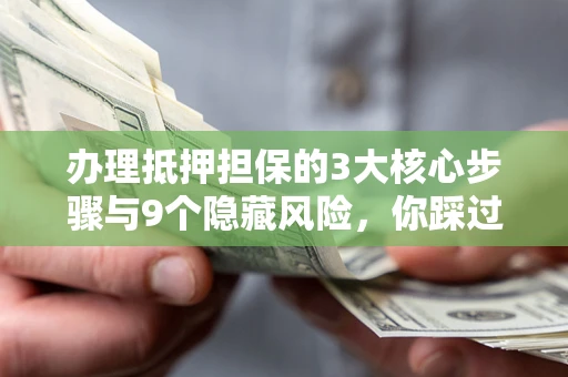 北京办理抵押担保的3大核心步骤与9个隐藏风险，你踩过哪个坑？