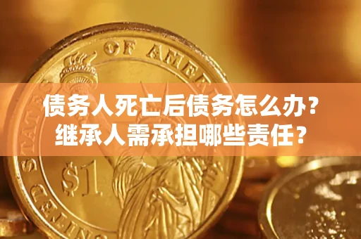 北京债务人死亡后债务怎么办？继承人需承担哪些责任？