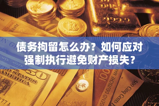 北京债务拘留怎么办？如何应对强制执行避免财产损失？