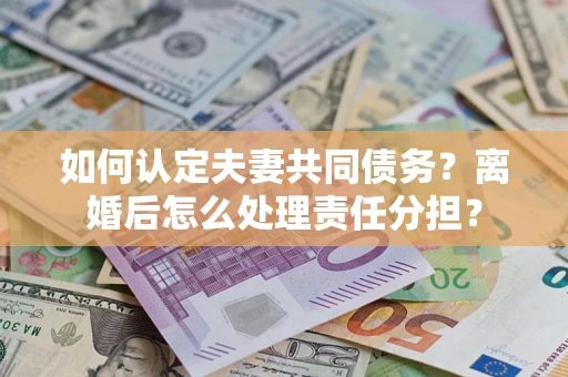 北京如何认定夫妻共同债务？离婚后怎么处理责任分担？