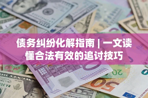 北京债务纠纷化解指南 | 一文读懂合法有效的追讨技巧