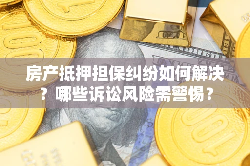 北京房产抵押担保纠纷如何解决？哪些诉讼风险需警惕？