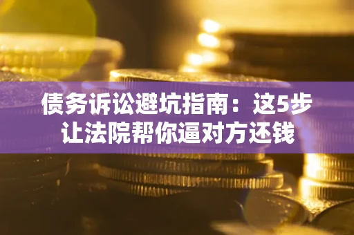 北京债务诉讼避坑指南：这5步让法院帮你逼对方还钱
