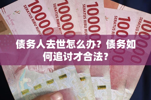 北京债务人去世怎么办？债务如何追讨才合法？