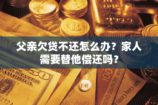 北京父亲欠贷不还怎么办？家人需要替他偿还吗？