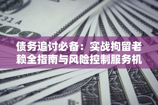 北京债务追讨必备：实战拘留老赖全指南与风险控制服务机构推荐