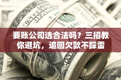 北京要账公司选合法吗？三招教你避坑，追回欠款不踩雷