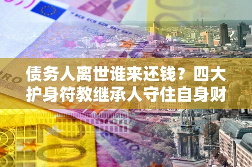 北京债务人离世谁来还钱？四大护身符教继承人守住自身财产