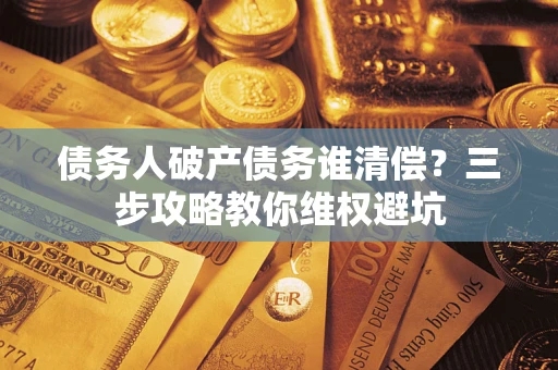 北京债务人破产债务谁清偿?三步攻略教你维权避坑 北京债务人破产债务谁清偿?三步攻略教你维权避坑