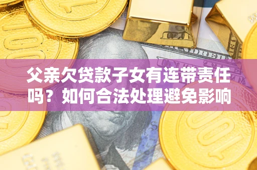 北京父亲欠贷款子女有连带责任吗？如何合法处理避免影响？
