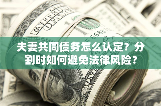 北京夫妻共同债务怎么认定？分割时如何避免法律风险？