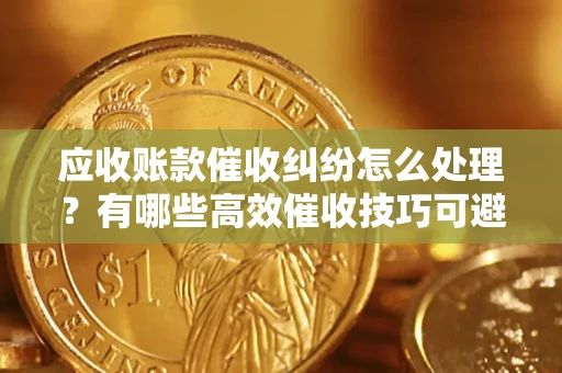 北京应收账款催收纠纷怎么处理？有哪些高效催收技巧可避免坏账？