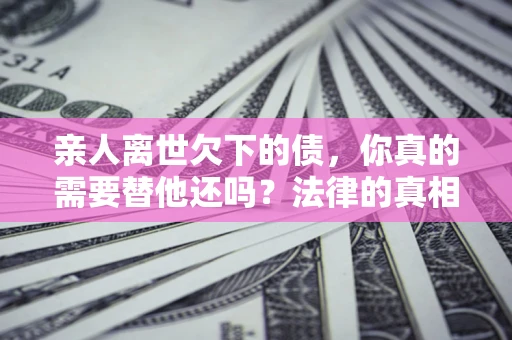 北京亲人离世欠下的债，你真的需要替他还吗？法律的真相或许与你想的不一样