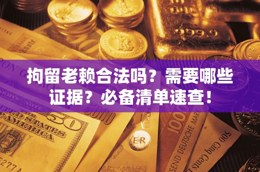 北京拘留老赖合法吗？需要哪些证据？必备清单速查！