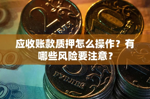 北京应收账款质押怎么操作？有哪些风险要注意？