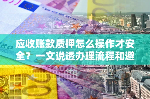 北京应收账款质押怎么操作才安全？一文说透办理流程和避险绝招